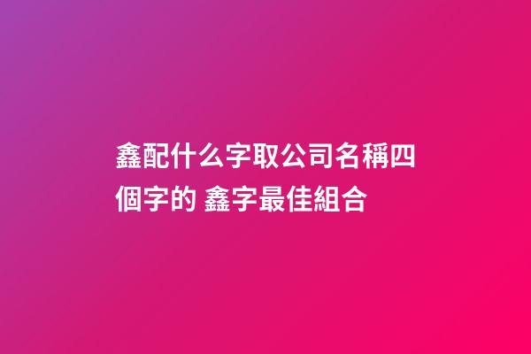 鑫配什么字取公司名稱四個字的 鑫字最佳組合-第1張-公司起名-玄機派